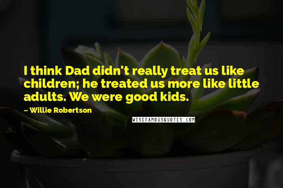 Willie Robertson Quotes: I think Dad didn't really treat us like children; he treated us more like little adults. We were good kids.