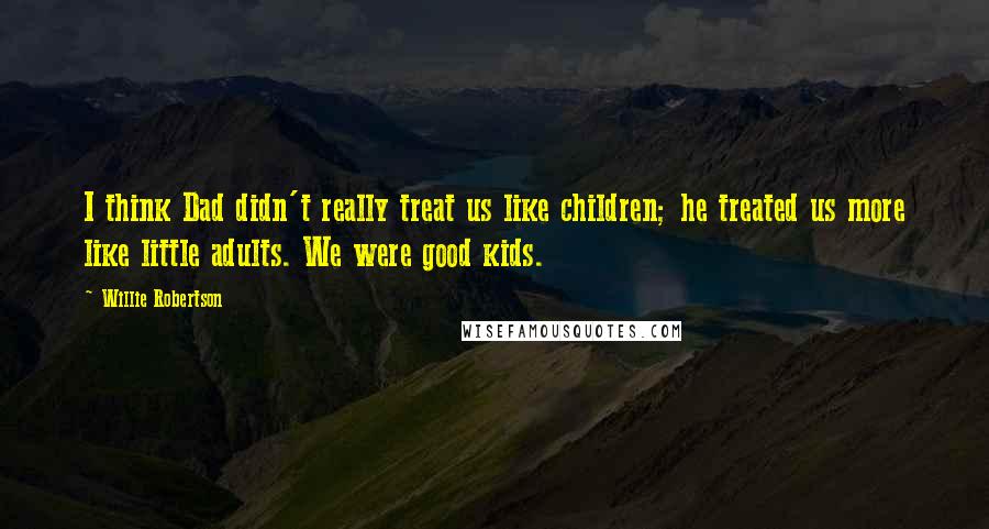 Willie Robertson Quotes: I think Dad didn't really treat us like children; he treated us more like little adults. We were good kids.