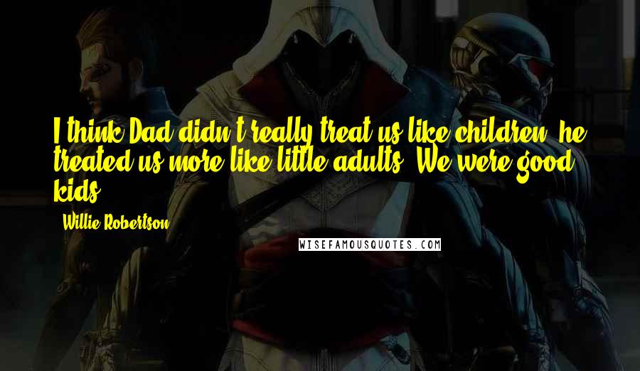 Willie Robertson Quotes: I think Dad didn't really treat us like children; he treated us more like little adults. We were good kids.