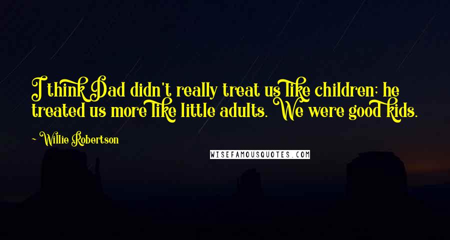 Willie Robertson Quotes: I think Dad didn't really treat us like children; he treated us more like little adults. We were good kids.