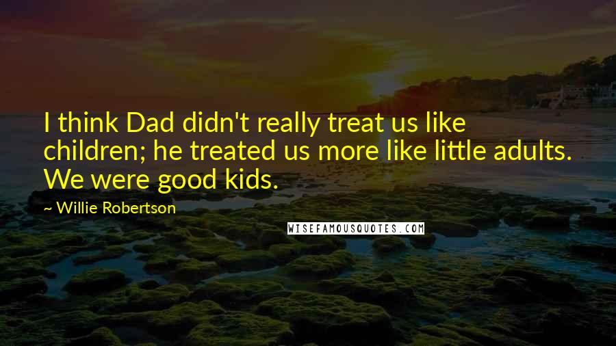 Willie Robertson Quotes: I think Dad didn't really treat us like children; he treated us more like little adults. We were good kids.
