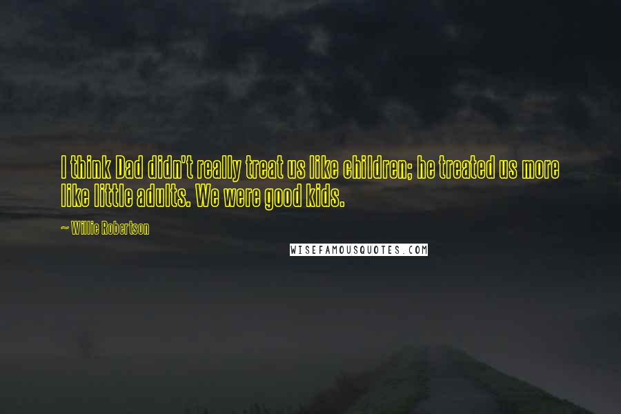 Willie Robertson Quotes: I think Dad didn't really treat us like children; he treated us more like little adults. We were good kids.