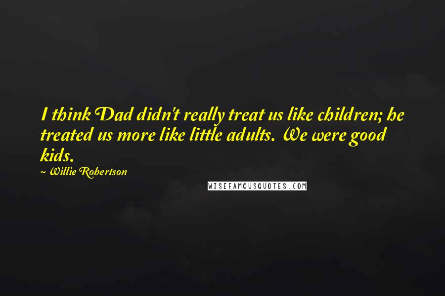 Willie Robertson Quotes: I think Dad didn't really treat us like children; he treated us more like little adults. We were good kids.