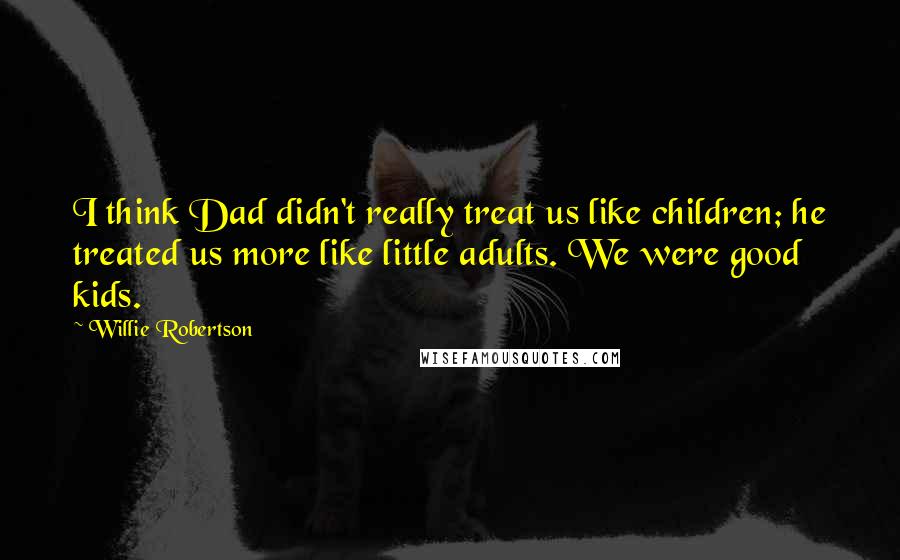 Willie Robertson Quotes: I think Dad didn't really treat us like children; he treated us more like little adults. We were good kids.