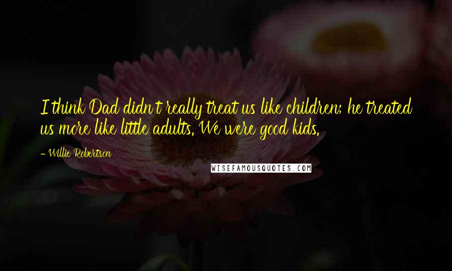 Willie Robertson Quotes: I think Dad didn't really treat us like children; he treated us more like little adults. We were good kids.