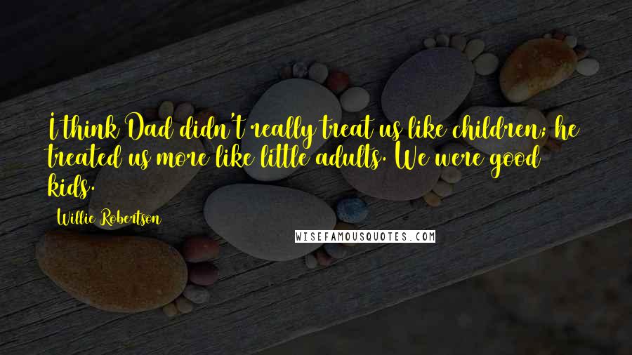 Willie Robertson Quotes: I think Dad didn't really treat us like children; he treated us more like little adults. We were good kids.