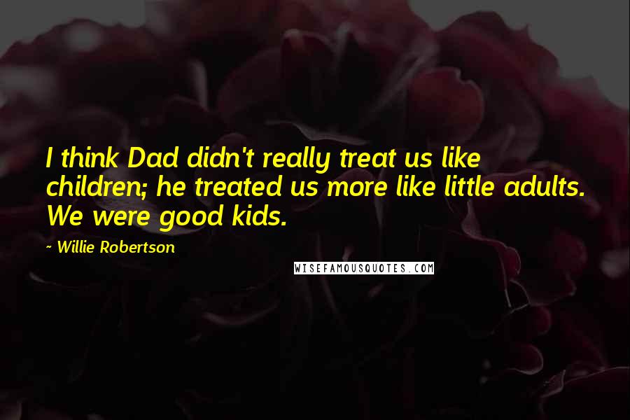 Willie Robertson Quotes: I think Dad didn't really treat us like children; he treated us more like little adults. We were good kids.