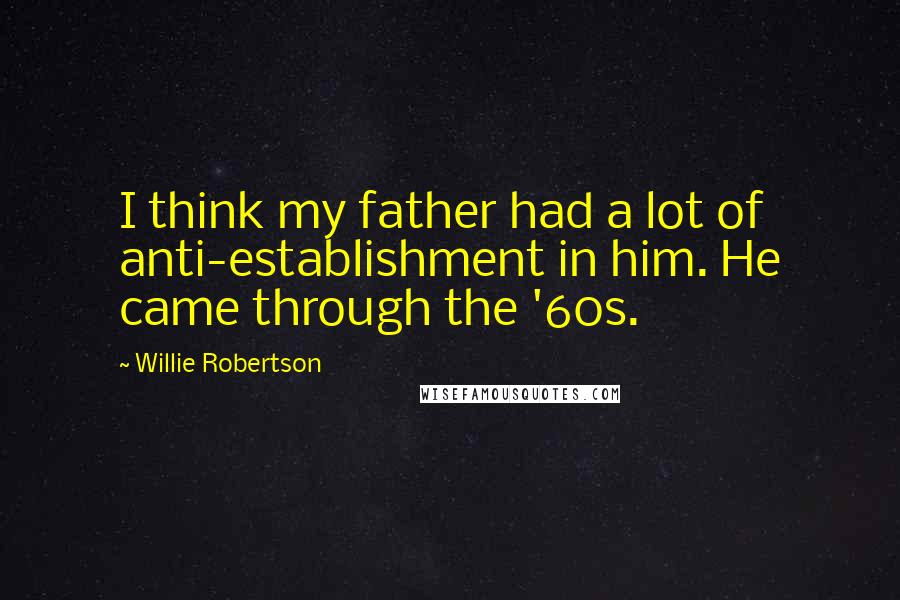 Willie Robertson Quotes: I think my father had a lot of anti-establishment in him. He came through the '60s.