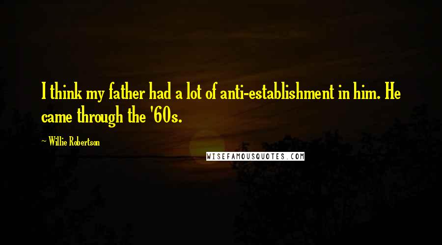 Willie Robertson Quotes: I think my father had a lot of anti-establishment in him. He came through the '60s.