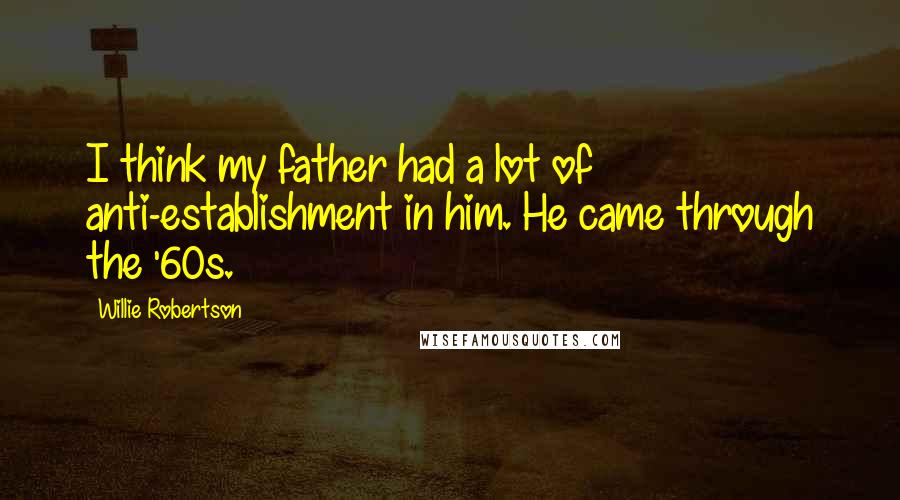 Willie Robertson Quotes: I think my father had a lot of anti-establishment in him. He came through the '60s.