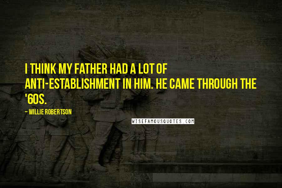 Willie Robertson Quotes: I think my father had a lot of anti-establishment in him. He came through the '60s.