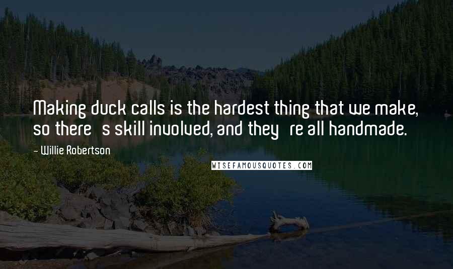 Willie Robertson Quotes: Making duck calls is the hardest thing that we make, so there's skill involved, and they're all handmade.