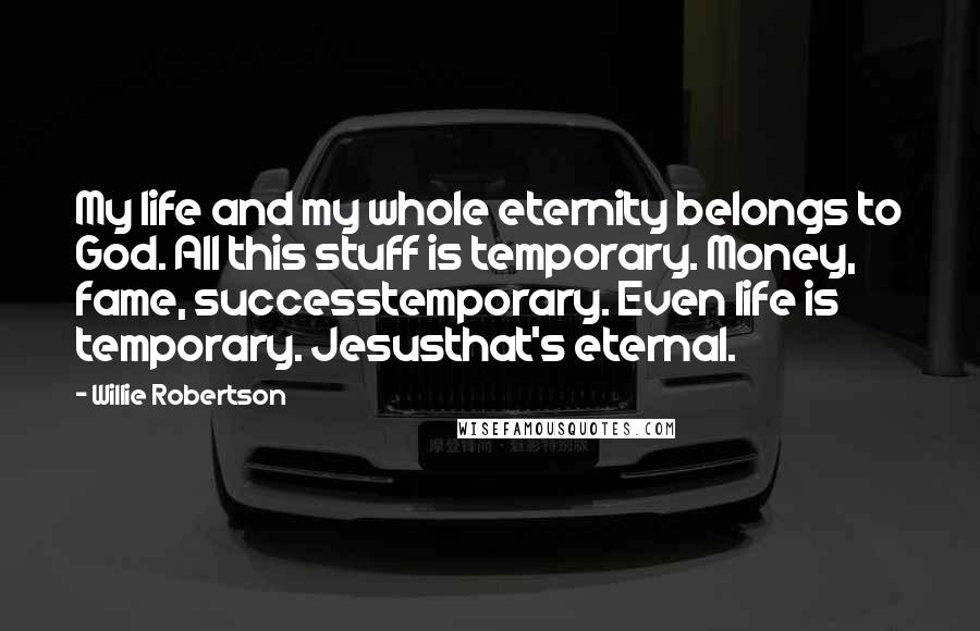 Willie Robertson Quotes: My life and my whole eternity belongs to God. All this stuff is temporary. Money, fame, successtemporary. Even life is temporary. Jesusthat's eternal.