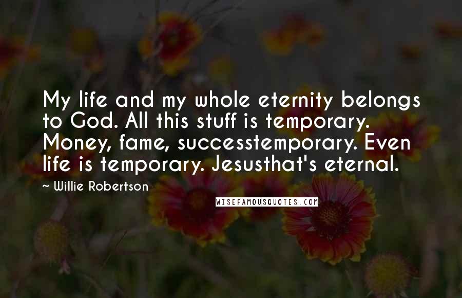 Willie Robertson Quotes: My life and my whole eternity belongs to God. All this stuff is temporary. Money, fame, successtemporary. Even life is temporary. Jesusthat's eternal.