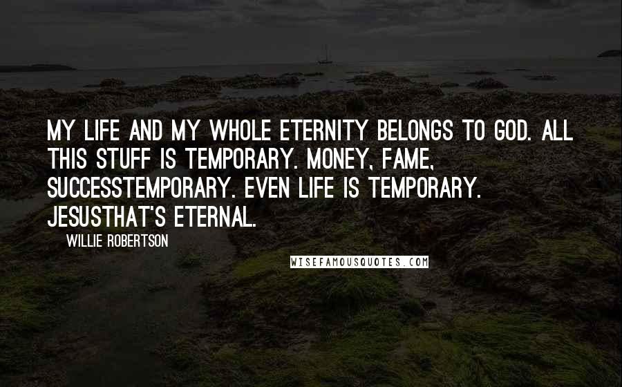 Willie Robertson Quotes: My life and my whole eternity belongs to God. All this stuff is temporary. Money, fame, successtemporary. Even life is temporary. Jesusthat's eternal.