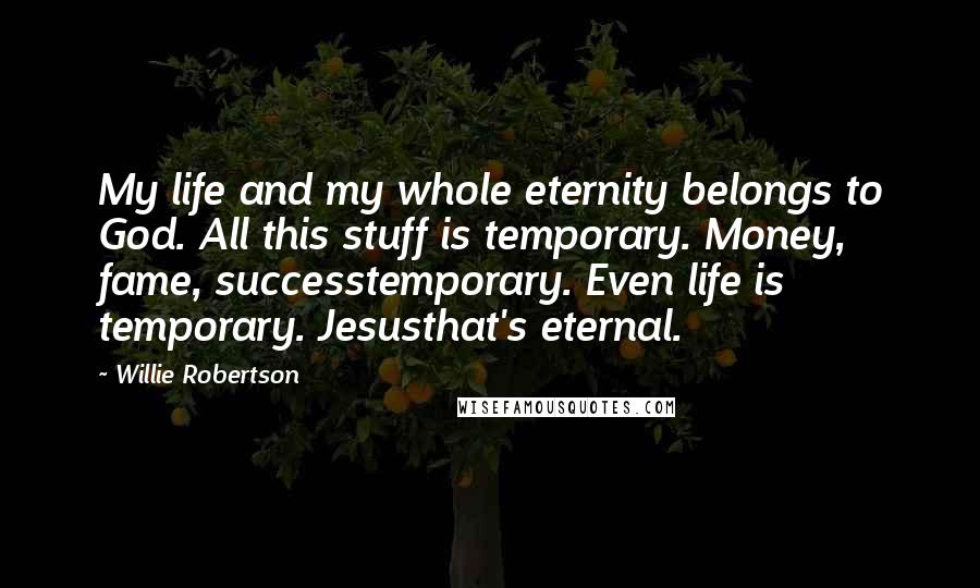 Willie Robertson Quotes: My life and my whole eternity belongs to God. All this stuff is temporary. Money, fame, successtemporary. Even life is temporary. Jesusthat's eternal.