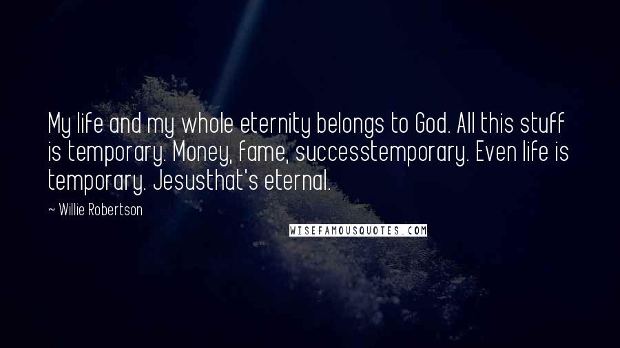 Willie Robertson Quotes: My life and my whole eternity belongs to God. All this stuff is temporary. Money, fame, successtemporary. Even life is temporary. Jesusthat's eternal.