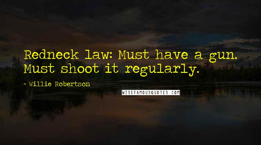 Willie Robertson Quotes: Redneck law: Must have a gun. Must shoot it regularly.