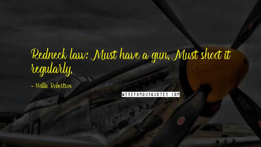 Willie Robertson Quotes: Redneck law: Must have a gun. Must shoot it regularly.