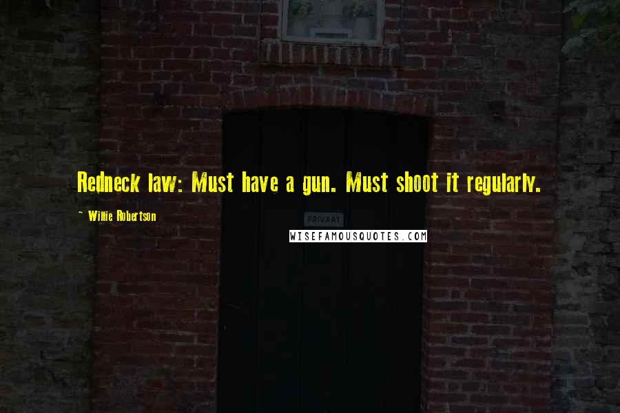 Willie Robertson Quotes: Redneck law: Must have a gun. Must shoot it regularly.