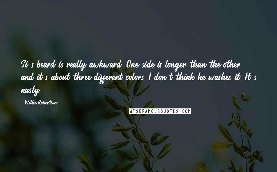 Willie Robertson Quotes: Si's beard is really awkward. One side is longer than the other, and it's about three different colors. I don't think he washes it. It's nasty.