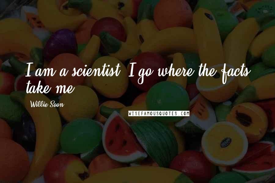 Willie Soon Quotes: I am a scientist. I go where the facts take me.