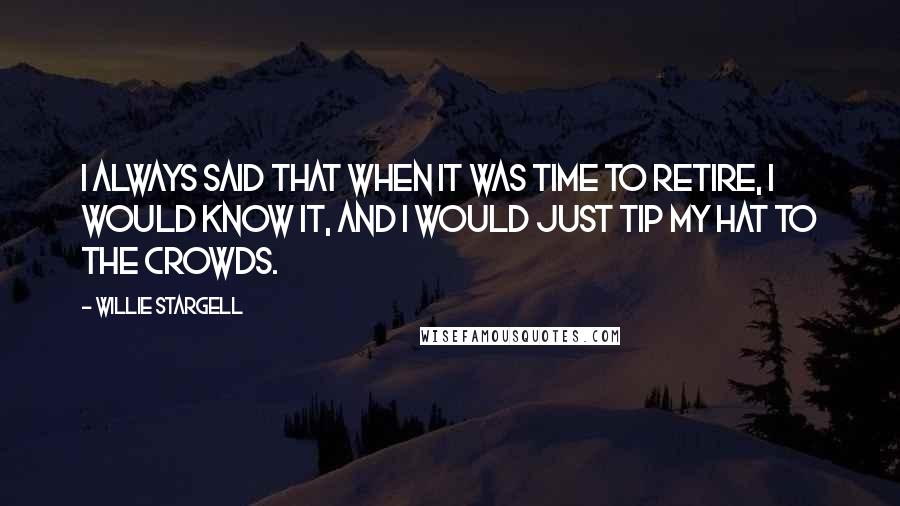 Willie Stargell Quotes: I always said that when it was time to retire, I would know it, and I would just tip my hat to the crowds.