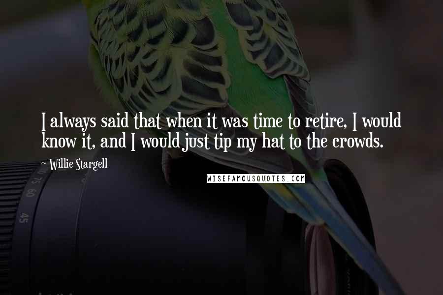 Willie Stargell Quotes: I always said that when it was time to retire, I would know it, and I would just tip my hat to the crowds.