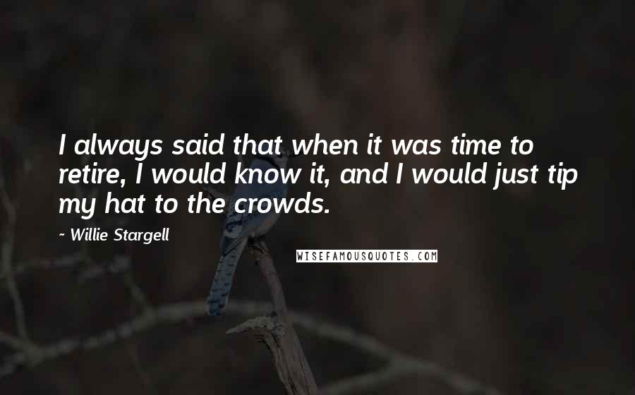 Willie Stargell Quotes: I always said that when it was time to retire, I would know it, and I would just tip my hat to the crowds.