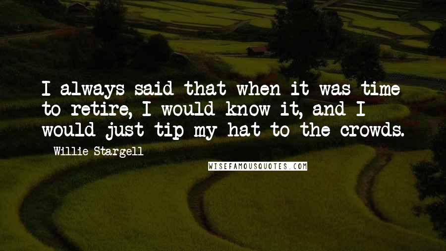 Willie Stargell Quotes: I always said that when it was time to retire, I would know it, and I would just tip my hat to the crowds.