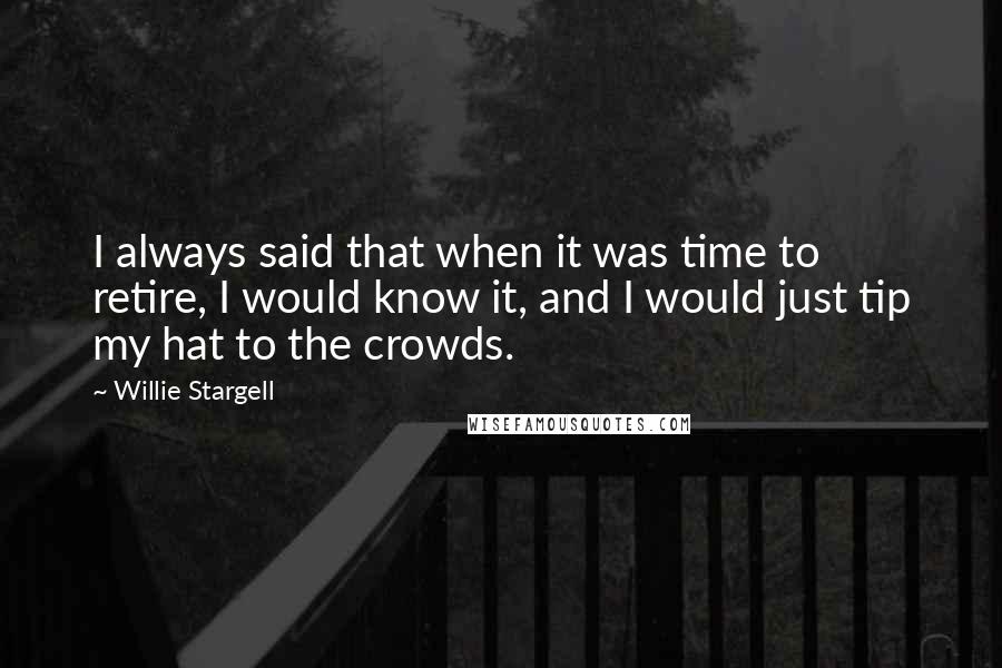 Willie Stargell Quotes: I always said that when it was time to retire, I would know it, and I would just tip my hat to the crowds.