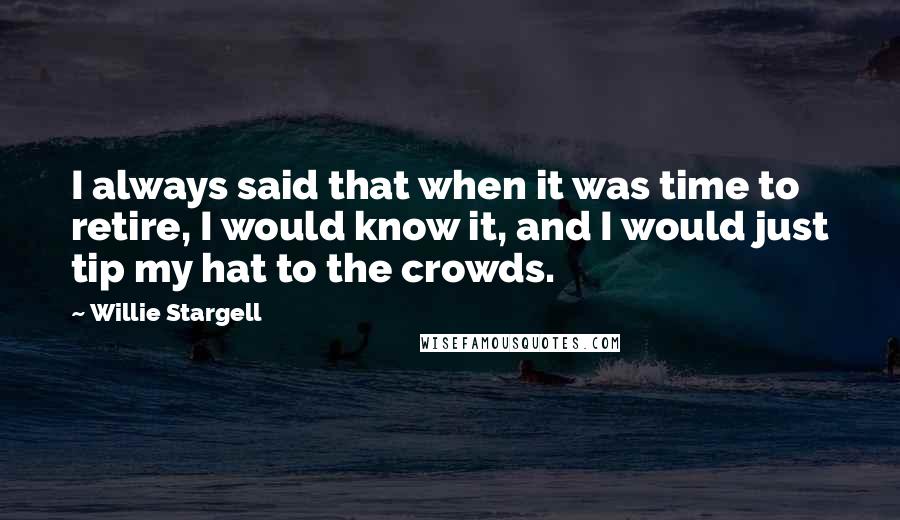 Willie Stargell Quotes: I always said that when it was time to retire, I would know it, and I would just tip my hat to the crowds.