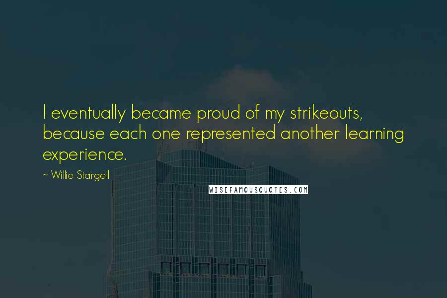 Willie Stargell Quotes: I eventually became proud of my strikeouts, because each one represented another learning experience.