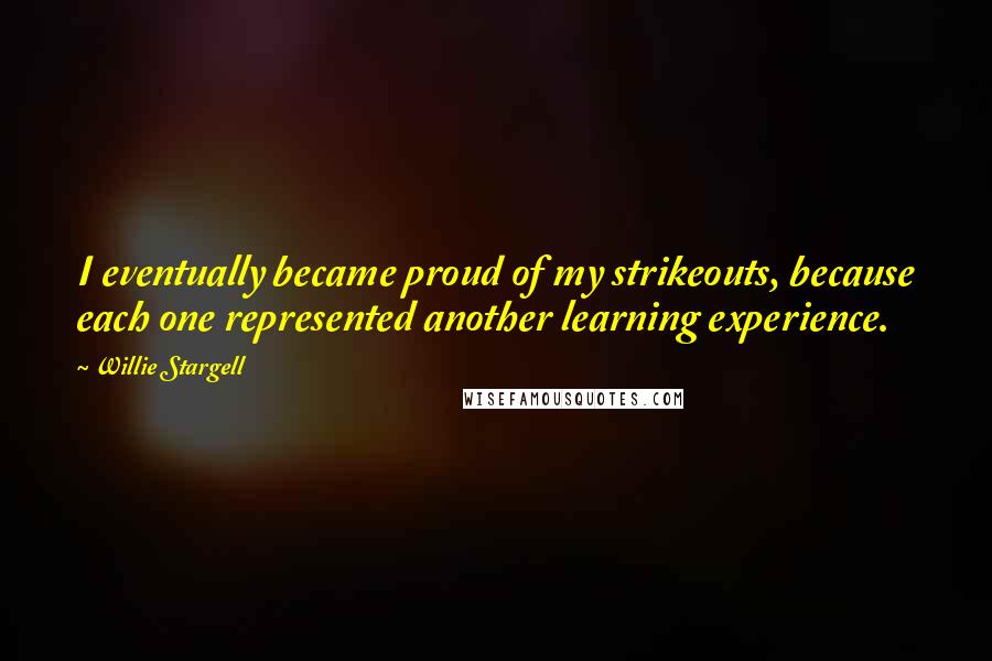 Willie Stargell Quotes: I eventually became proud of my strikeouts, because each one represented another learning experience.