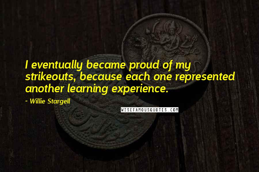 Willie Stargell Quotes: I eventually became proud of my strikeouts, because each one represented another learning experience.