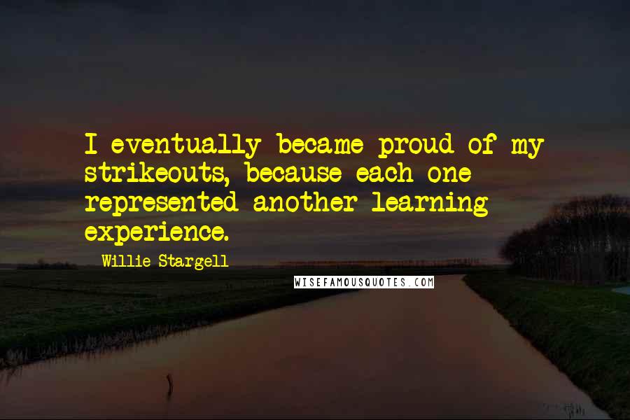 Willie Stargell Quotes: I eventually became proud of my strikeouts, because each one represented another learning experience.