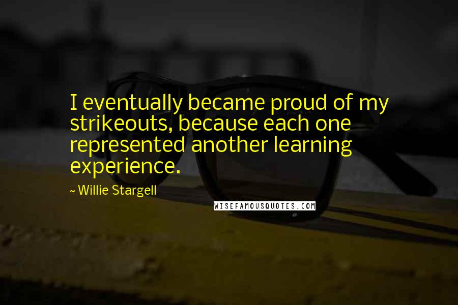 Willie Stargell Quotes: I eventually became proud of my strikeouts, because each one represented another learning experience.