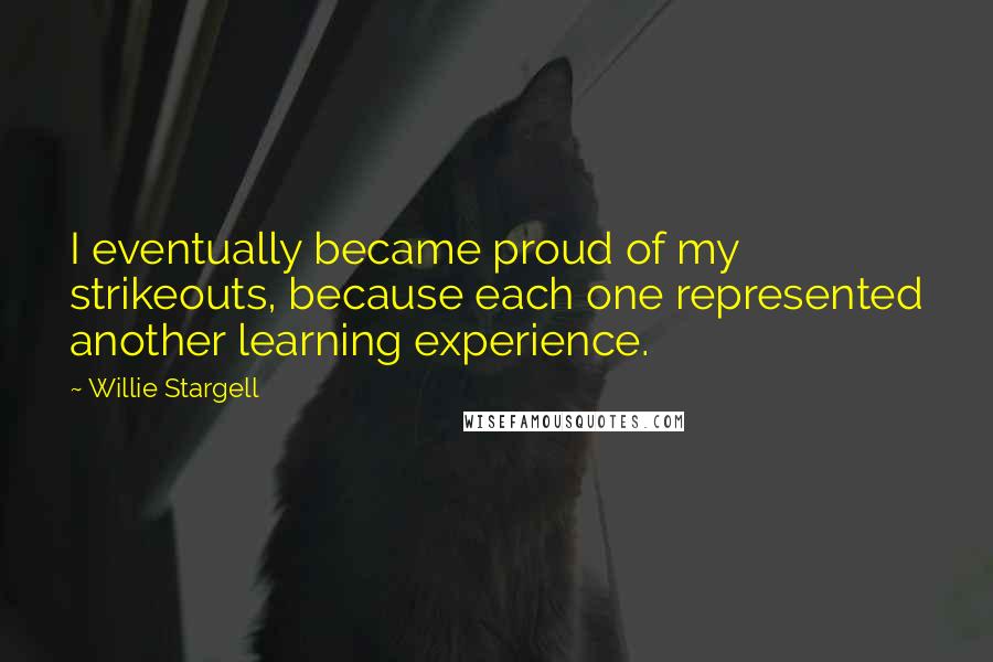 Willie Stargell Quotes: I eventually became proud of my strikeouts, because each one represented another learning experience.