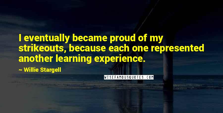 Willie Stargell Quotes: I eventually became proud of my strikeouts, because each one represented another learning experience.