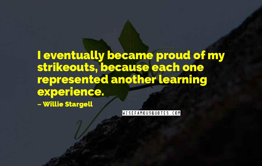 Willie Stargell Quotes: I eventually became proud of my strikeouts, because each one represented another learning experience.