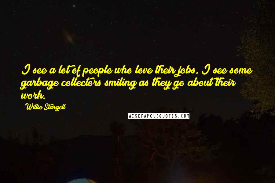 Willie Stargell Quotes: I see a lot of people who love their jobs. I see some garbage collectors smiling as they go about their work.