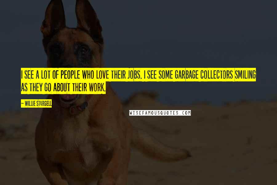 Willie Stargell Quotes: I see a lot of people who love their jobs. I see some garbage collectors smiling as they go about their work.