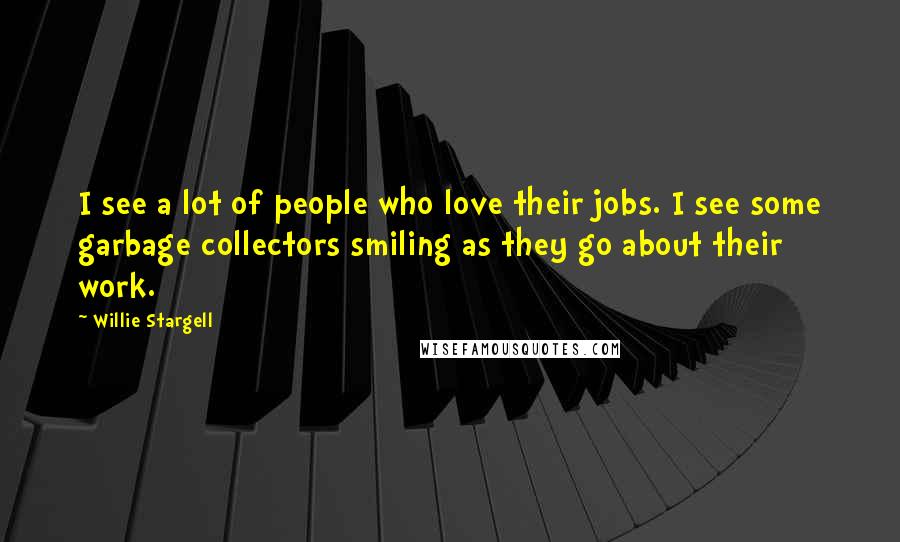 Willie Stargell Quotes: I see a lot of people who love their jobs. I see some garbage collectors smiling as they go about their work.