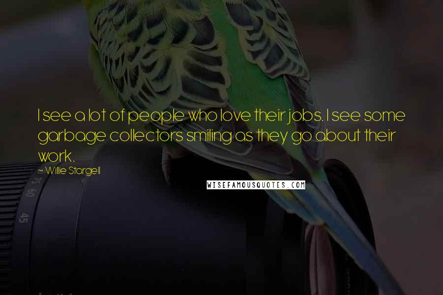 Willie Stargell Quotes: I see a lot of people who love their jobs. I see some garbage collectors smiling as they go about their work.