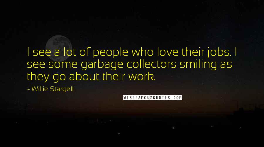 Willie Stargell Quotes: I see a lot of people who love their jobs. I see some garbage collectors smiling as they go about their work.