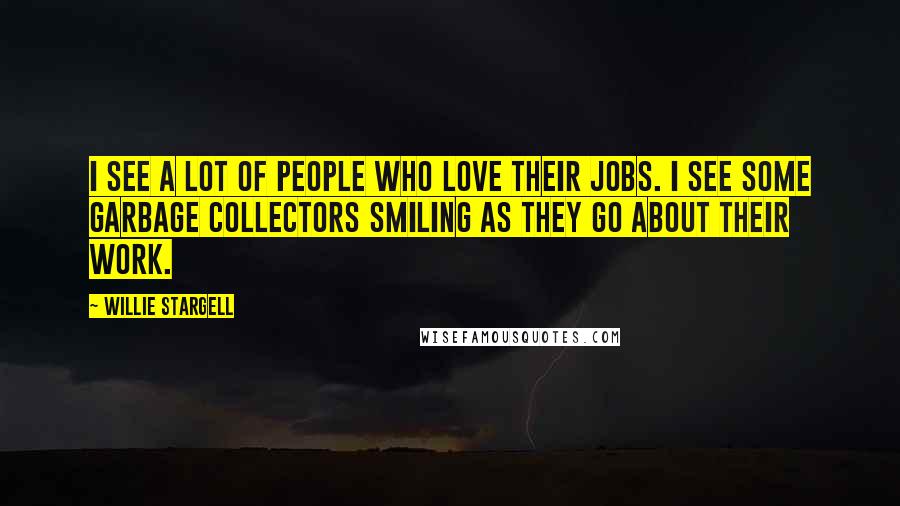 Willie Stargell Quotes: I see a lot of people who love their jobs. I see some garbage collectors smiling as they go about their work.