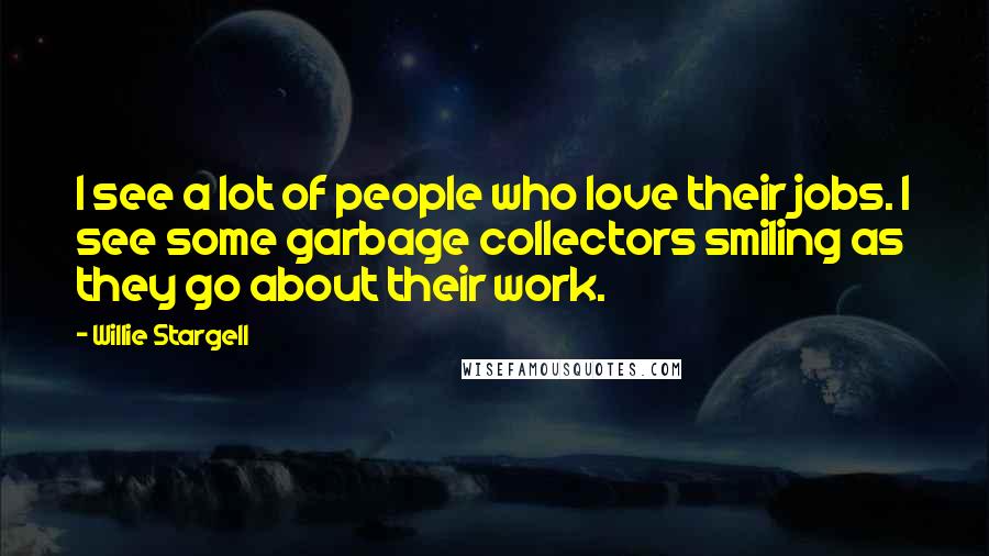 Willie Stargell Quotes: I see a lot of people who love their jobs. I see some garbage collectors smiling as they go about their work.