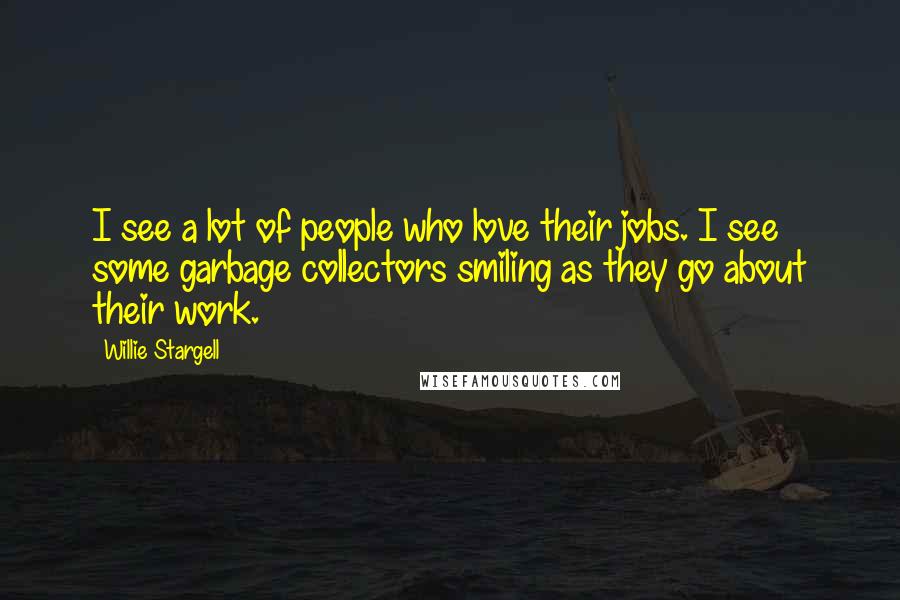 Willie Stargell Quotes: I see a lot of people who love their jobs. I see some garbage collectors smiling as they go about their work.