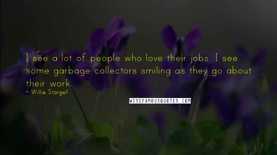 Willie Stargell Quotes: I see a lot of people who love their jobs. I see some garbage collectors smiling as they go about their work.