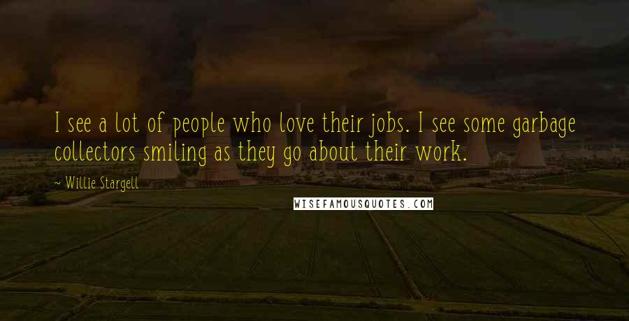 Willie Stargell Quotes: I see a lot of people who love their jobs. I see some garbage collectors smiling as they go about their work.